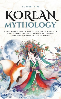 Korean Mythology: Gods, myths and spiritual secrets of Korea in a captivating journey through traditional tales and ancient cultural beliefs - Sun-hi Kim