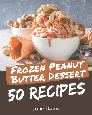 50 Frozen Peanut Butter Dessert Recipes: A Frozen Peanut Butter Dessert Cookbook that Novice can Cook - Julie Davis