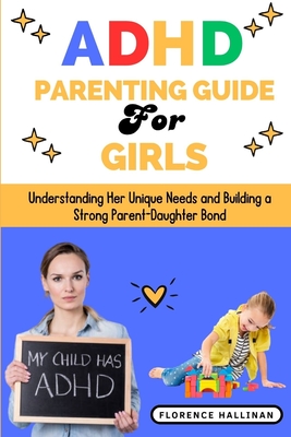 ADHD Parenting Guide for Girls: Understanding Her Unique Needs and Building a Strong Parent-Daughter Bond - Florence Hallinan