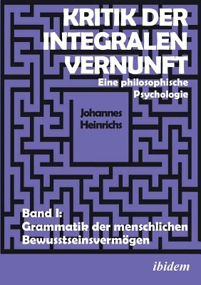 Kritik der integralen Vernunft. Eine philosophische Psychologie. Band I: Grammatik der menschlichen Bewusstseinsvermögen - Johannes Heinrichs