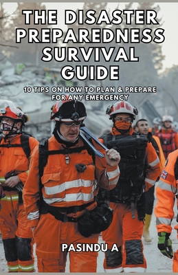 The Disaster Preparedness Survival Guide: 10 Tips on How to Plan and Prepare for Any Emergency - Pasindu A
