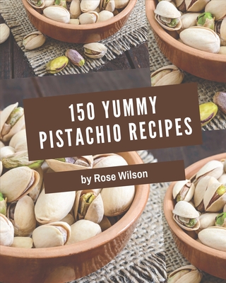 150 Yummy Pistachio Recipes: I Love Yummy Pistachio Cookbook! - Rose Wilson