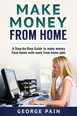Make Money From Home: A Step-by-Step Guide to make money from home with work from home jobs - George Pain