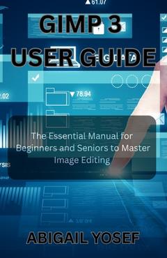 Coperta cărții 'GIMP 3 User Guide: The Essential Manual for Beginners and Seniors to Master Image Editing - Abigail Yosef'