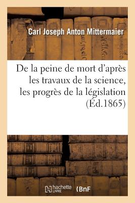 de la Peine de Mort d'Après Les Travaux de la Science, Les Progrès de la Législation: Et Les Résultats de l'Expérience -