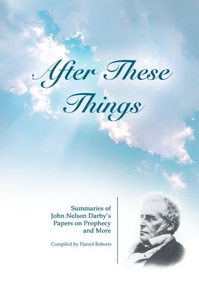 After These Things: Summaries of John Nelson Darby's Papers on Prophecy and More - Daniel Roberts