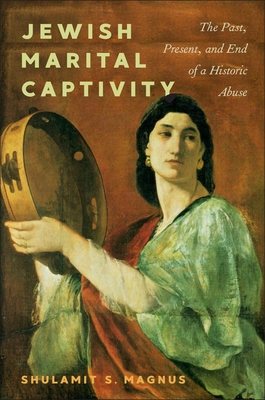 Jewish Marital Captivity: The Past, Present, and End of a Historic Abuse - Shulamit S. Magnus