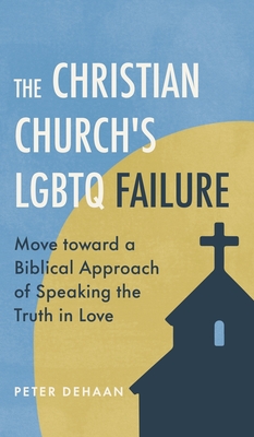 The Christian Church's LGBTQ Failure: Move toward a Biblical Approach of Speaking the Truth in Love - Peter Dehaan