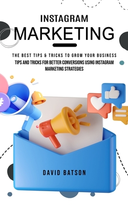 Instagram Marketing: The Best Tips & Tricks to Grow Your Business (Tips and Tricks for Better Conversions Using Instagram Marketing Strategies) - David Batson