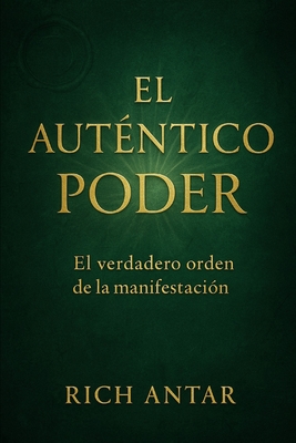 El Auténtico Poder: El Verdadero Orden de la Manifestación - Rich Antar