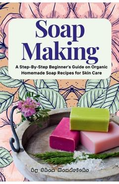 Coperta cărții 'Soap Making: A Step-By-Step Beginner's Guide on Organic Homemade Soap Recipes for Skin Care - Shea Hendricks'