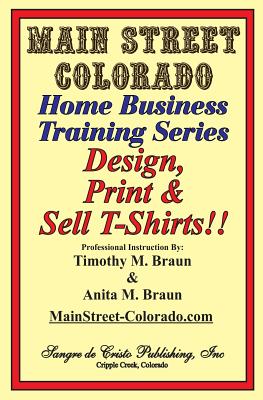 Design, Print & Sell T-Shirts!: How To Be in Business in a Short Time for Under $900 - Anita M. Braun