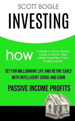 Investing: How to Invest in Stocks, Mutual Funds, Common Real Estate Properties, Forex Trading and Be Set for Millionaire Life an - Scott Bogle