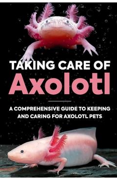 Poza produsului Taking Care Of Axolotl: A Comprehensive Guide to Keeping and Caring for Axolotl Pets: How to Take Care of an Axolotl - Molly Manning