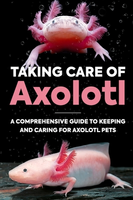 Taking Care Of Axolotl: A Comprehensive Guide to Keeping and Caring for Axolotl Pets: How to Take Care of an Axolotl - Molly Manning