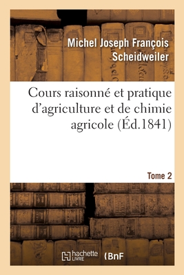 Cours Raisonné Et Pratique d'Agriculture Et de Chimie Agricole. Tome 2 - Michel Joseph François Scheidweiler