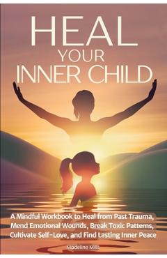 Coperta cărții 'Heal Your Inner Child: A Mindful Workbook to Heal from Past Trauma, Mend Emotional Wounds, Break Toxic Patterns,'