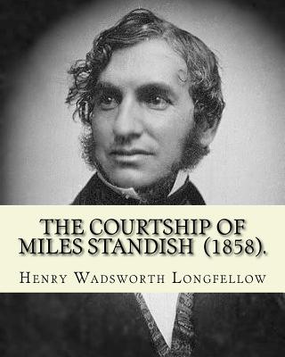 The Courtship of Miles Standish (1858). By: Henry Wadsworth Longfellow: (Original Classics) - Henry Wadsworth Longfellow