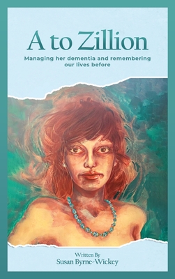 A to Zillion Managing Her Dementia and Remembering Our Lives Before - Susan Byrne-wickey