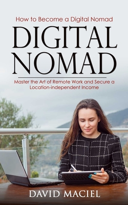 Digital Nomad: How to Become a Digital Nomad (Master the Art of Remote Work and Secure a Location-independent Income) - David Maciel
