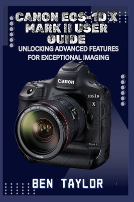 Canon Eos-1d X Mark II User Guide: Unlocking Advanced Features for Exceptional Imaging - Ben Taylor