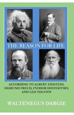 Coperta cărții 'The Reason for Life: According to Albert Einstein, Sigmund Freud, Fyodor Dostoevsky, and Leo Tolstoy - Waltenegus Dargie'