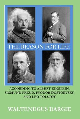 The Reason for Life: According to Albert Einstein, Sigmund Freud, Fyodor Dostoevsky, and Leo Tolstoy - Waltenegus Dargie