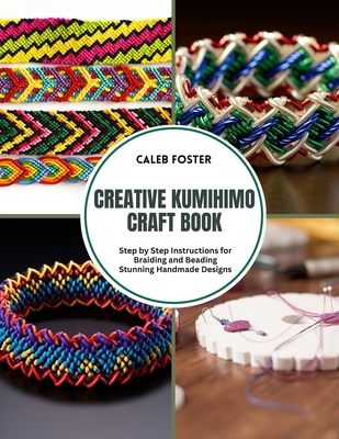 Creative Kumihimo Craft Book: Step by Step Instructions for Braiding and Beading Stunning Handmade Designs - Caleb Foster