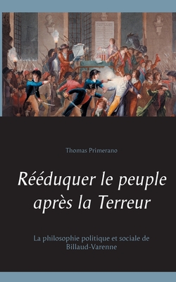 Rééduquer le peuple après la Terreur: La philosophie politique et sociale de Billaud-Varenne - Thomas Primerano