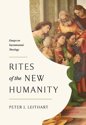 Rites of the New Humanity: Essays on Sacramental Theology - Peter Leithart