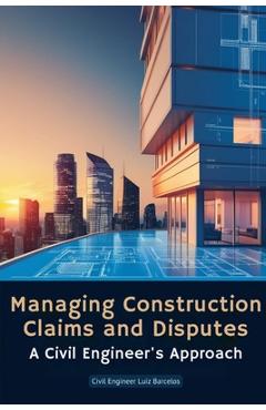 Coperta cărții 'Managing Construction Claims and Disputes: A Civil Engineer's Approach - Civil Engineer Luiz Barcelos'