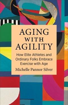 Poza produsului Aging with Agility: How Elite Athletes and Ordinary Folks Embrace Exercise with Age - Michelle Pannor Silver