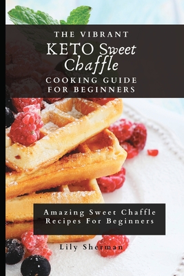 The Vibrant KETO Sweet Chaffle Cooking Guide: Amazing Sweet Chaffle Recipes For Beginners - Lily Sherman