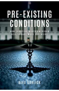 Coperta cărții 'Pre-Existing Conditions: How Lobbying Makes American Health Care More Expensive - Alex Garlick'