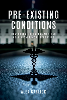 Pre-Existing Conditions: How Lobbying Makes American Health Care More Expensive - Alex Garlick