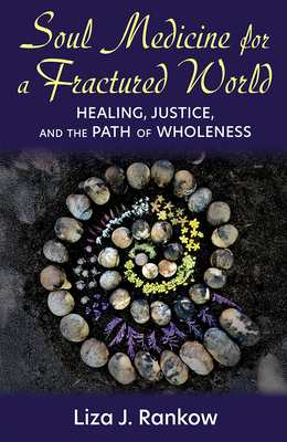 Soul Medicine for a Fractured World: Healing, Justice, and the Path of Wholeness - Liza Rankow