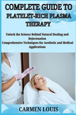 Complete Guide to Platelet-Rich Plasma Therapy: Unlock the Science Behind Natural Healing and Rejuvenation Comprehensive Techniques for Aesthetic and - Carmen Louis
