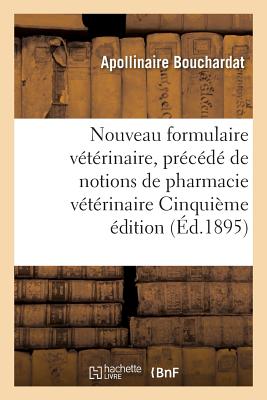 Nouveau Formulaire Vétérinaire: Précédé de Notions de Pharmacie Vétérinaire Cinquième Édition - Apollinaire Bouchardat