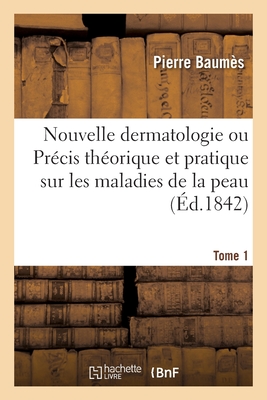 Nouvelle dermatologie ou Précis théorique et pratique sur les maladies de la peau. Tome 1 -