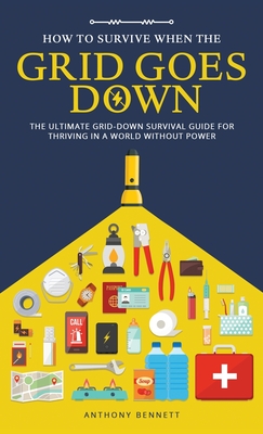 How to Survive When the Grid Goes Down: The Ultimate Grid-Down Survival Guide For Thriving in a World Without Power - Anthony Bennett
