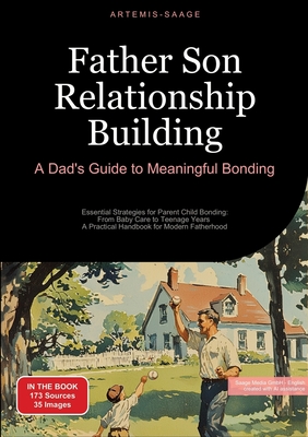 Father Son Relationship Building: A Dad's Guide to Meaningful Bonding: Essential Strategies for Parent Child Bonding: From Baby Care to Teenage Years -
