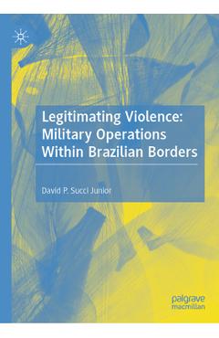 Coperta cărții 'Legitimating Violence: Military Operations Within Brazilian Borders - David P. Succi Junior'