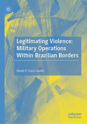 Legitimating Violence: Military Operations Within Brazilian Borders - David P. Succi Junior