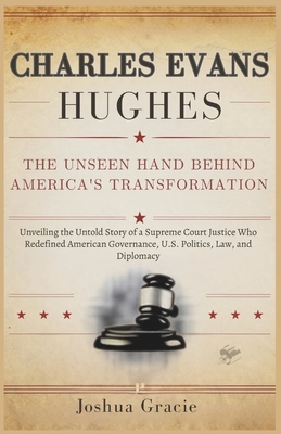 Charles Evans Hughes: The Unseen Hand Behind America's Transformation: Unveiling the Untold Story of a Supreme Court Justice Who Redefined American Go - Joshua Gracie