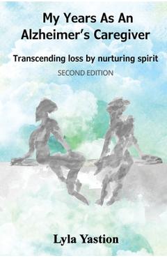 Coperta cărții 'My Years as an Alzheimer's Caregiver: Transcending loss by nurturing spirit - Lyla Yastion'