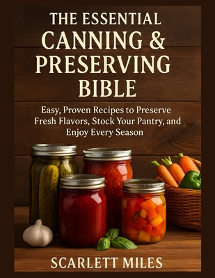 The Essential Canning And Preserving Bible: Easy, Proven Recipes to Preserve Fresh Flavors, Stock Your Pantry, and Enjoy Every Season - Scarlett Miles