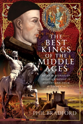 The Best Kings of the Middle Ages: Success Stories of English Kingship in History and Their Legacy - Phil Bradford