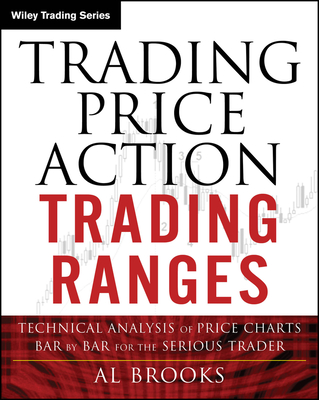 Trading Price Action Trading Ranges: Technical Analysis of Price Charts Bar by Bar for the Serious Trader - Al Brooks
