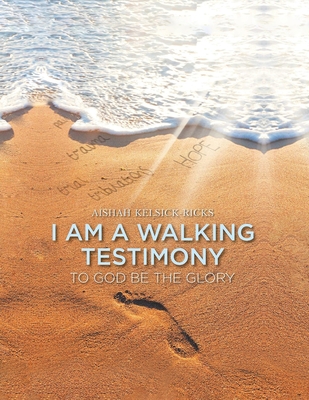 I Am A Walking Testimony: To God Be The Glory - Aishah Kelsick-ricks