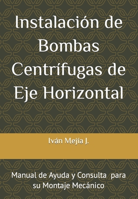 Instalación de Bombas Centrífugas de Eje Horizontal: Manual de Ayuda y Consulta para Supervisores de Montaje Mecánico - Iván Mejía J.